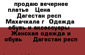 продаю вечернее платье › Цена ­ 10 000 - Дагестан респ., Махачкала г. Одежда, обувь и аксессуары » Женская одежда и обувь   . Дагестан респ.